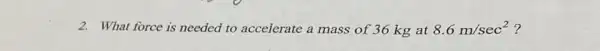 2. What force is needed to accelerate a mass of 36 kg at 8.6m/sec^2