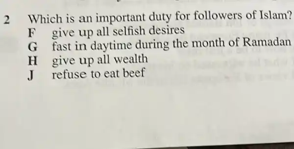 2 Which is an important duty for followers of Islam?
F give up all selfish desires
G fast in daytime during the month of Ramadan
H give up all wealth
J refuse to eat beef