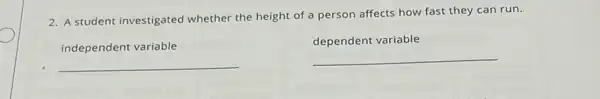 2. A student investigated whether the height of a person affects how fast they can run.
independent variable
__
dependent variable
__