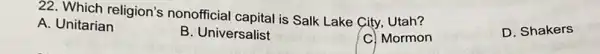 22. Which religion's nonofficial capital is Salk Lake City, Utah?
D. Shakers
A. Unitarian
B. Universalist
C. Mormon