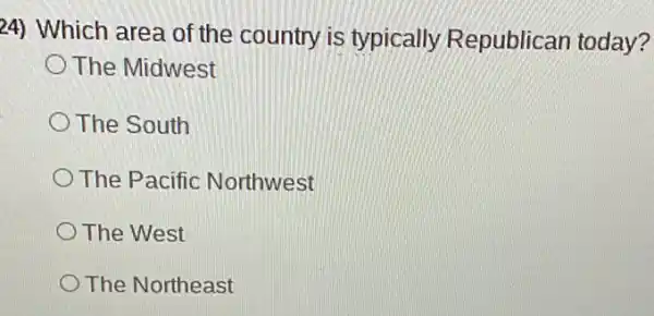 24) Which area of the country is typically Republican today?
The Midwest
The South
The Pacific Northwest
The West
The Northeast