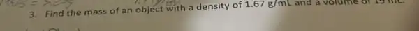 3. Find the mass of an object with a density of
1.67g/mL and a volume or 19 mL.