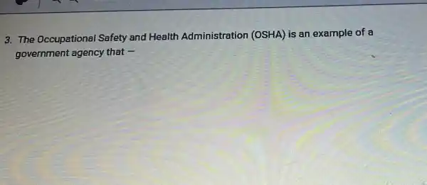 3. The Occupational Safety and Health Administration (OSHA) is an example of a
government agency that -