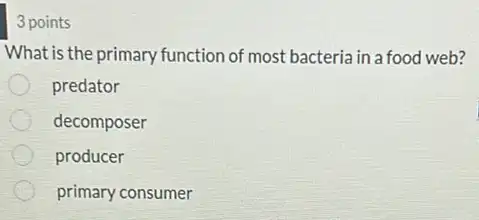 3 points
What is the primary function of most bacteria in a food web?
predator
decomposer
producer
primary consumer