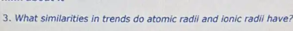 3. What similarities in trends do atomic radii and ionic radii have?