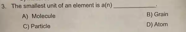 3. The smallest unit of an element is a(n) __
A) Molecule
B) Grain
C) Particle
D) Atom