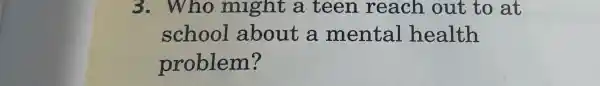 3. Who might a teen reach out to at
school about a mental health
problem?