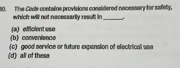 30. The Code contains provisions considered y for safety,
which will not necessarily result in __
(a) efficient use
(b) convenience
(c) good service or future expansion of electrical use
(d) all of these