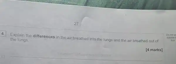 4
Explain the differences in the air breathed into the lungs and the air breathed out of
the lungs.
[4 marks]
Do not w
outside
box