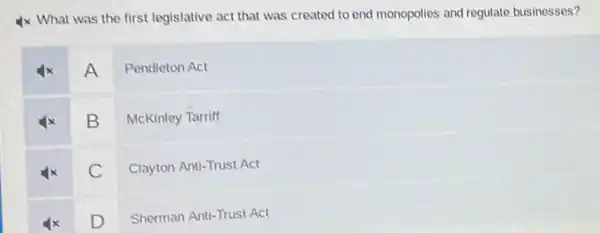 4x What was the first legislative act that was created to end monopolies and regulate businesses?
A
Pendleton Act
B
McKinley Tarriff
C
Clayton Anti-Trust Act
D
Sherman Anti-Trust Act