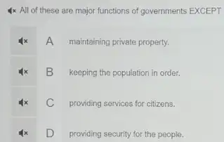 4x All of these are major functions of governments EXCEPT
A
maintaining private property.
B
keeping the population in order.
C
providing services for citizens.
D
providing security for the people.