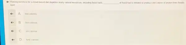 4x Raising livestock for a meat-based diet depletes many natural resources, including fossil fuels. __ of fossil fuel is needed to produce one calone of protein from feedlot
beef.
A
two calories
B
five calories
C
ten calories
D
forty calories