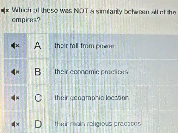 4x Which of these was NOT a similarity between all of the
empires?
A their fall from power
B their economic practices
C their geographic location
D their main religious practices