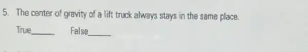 5. The center of gravity of a lift truck always stays in the same place.
True __ False __