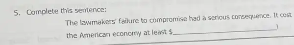 5. Complete this sentence:
The lawmakers' failure to compromise had a serious consequence. It cost
the American economy at least