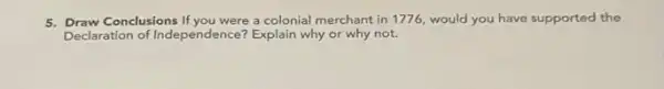 5. Draw Conclusions If you were a colonial merchant in 1776, would you have supported the
Declaration of Independence Explain why or why not.