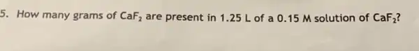 5. How many grams of CaF_(2) are present in 1 .25 L of a 0.15 M solution of CaF_(2)