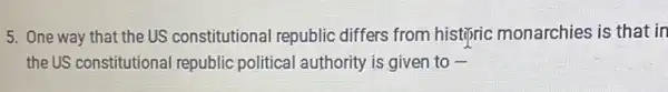 5. One way that the US constitutional republic differs from histifric monarchies is that in
the US constitutional republic political authority is given to -