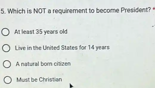 5. Which is NOT a requirement to become President?
At least 35 years old
Live in the United States for 14 years
A natural born citizen
Must be Christian