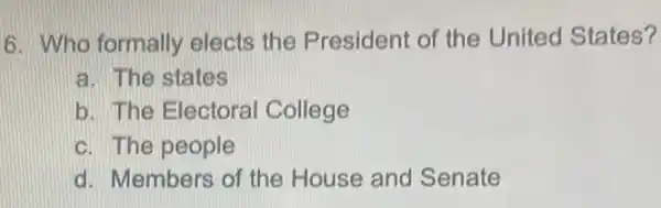 6. Who formally elects the President of the United States?
a. The states
b. The Electoral College
c. The people
d. Members of the House and Senate