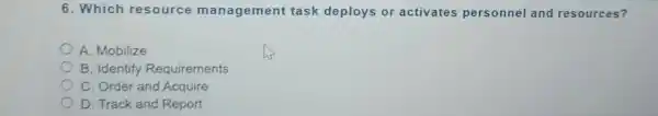 6. Which resource management task deploys or activates personnel and resources?
A. Mobilize
B. Identify Requirements
C. Order and Acquire
D. Track and Report