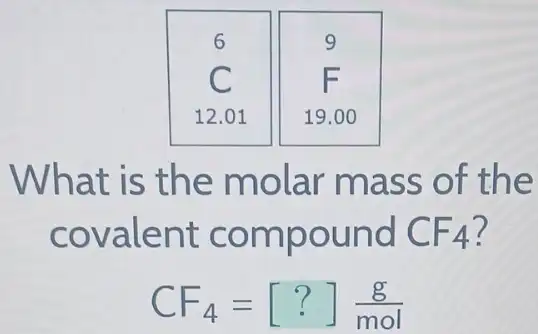 6
9
F
What is th e molar ma ss of the
cova lent c ompound CF_(4)
CF_(4)=[?](g)/(mol)