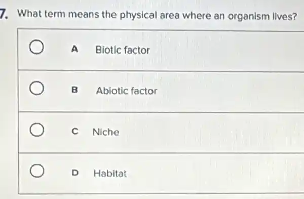 7. What term means the physical area where an organism lives?
A Biotic factor
B Abiotic factor
C Niche
D Habitat