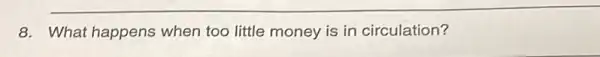 8. What happens when too little money is in circulation?