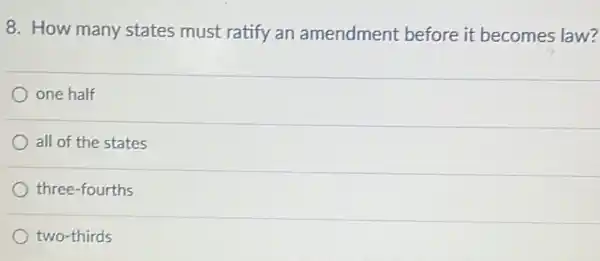 8. How many states must ratify an amendment before it becomes law?
one half
all of the states
three-fourths
two-thirds