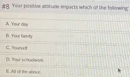 #8 Your positive attitude impacts which of the following:
A. Your day
B. Your family
C. Yourself
D. Your schoolwork
E. All of the above