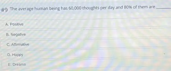 #9 The average human being has 60,000 thoughts per day and
80%  of them are __
A. Positive
B. Negative
C. Affirmative
D. Happy
E. Dreams