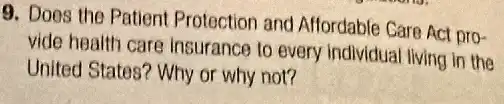 9. Does the Patient Protection and Affordable Care Act pro-
vide health care insurance to every individual living in the
United States? Why or why not?