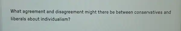 What agreement and disagreement might there be between conservatives and
liberals about individualism?