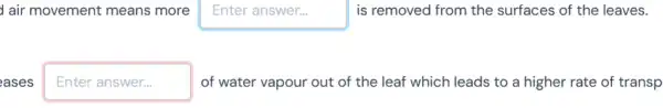 air movement means more square  is removed from the surfaces of the leaves.
eases Enter answer...	of water vapour out of the leaf which leads to a higher rate of transp