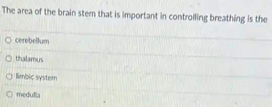 The area of the brain stem that is important in controlling breathing is the
cerebellum
thalamus
limbic system
medulla