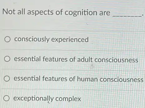 Not all aspects of cognition are __
consciously experienced
essential features of adult consciousness
essential features of human consciousness
exceptionally complex