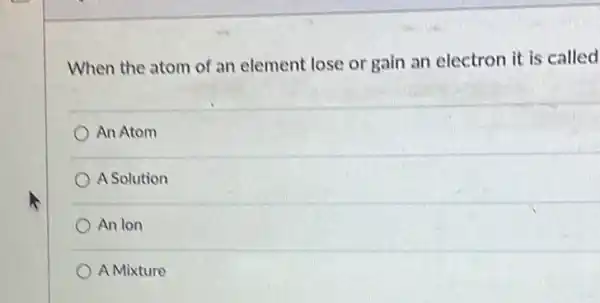 When the atom of an element lose or gain an electron it is called
An Atom
A Solution
An lon
A Mixture