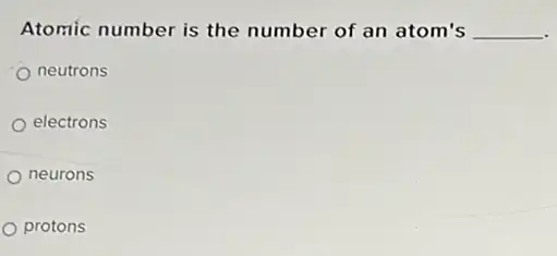 Atomic number is the number of an atom's __
neutrons
electrons
neurons
protons