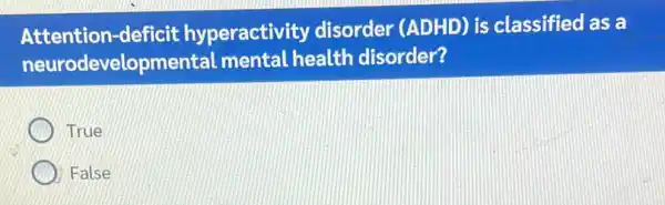 Attention-deficit hyperactivity disorder (ADHD) is classified as a
neurodevelopmer tal mental health disorder?
True
) False