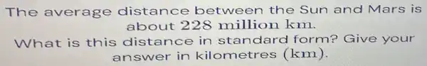 The average distance between the Sun and Mars is
about 228 million km.
What is this distance in standard form? Give your
answer in kilometre s (km).