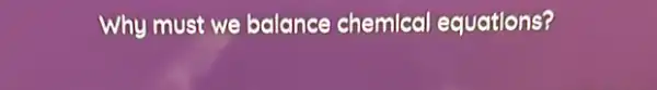 Why must we balance chemical equations?