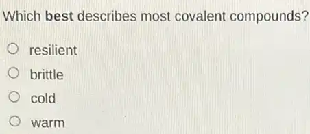 Which best describes most covalent compounds?
resilient
brittle
cold
warm