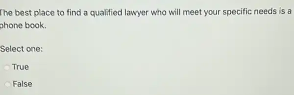 The best place to find a qualified lawyer who will meet your specific needs is a
phone book.
Select one:
True
False