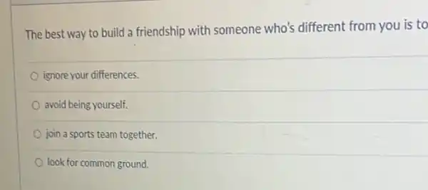 The best way to build a friendship with someone who's different from you is to
ignore your differences.
avoid being yourself.
join a sports team together.
look for common ground.