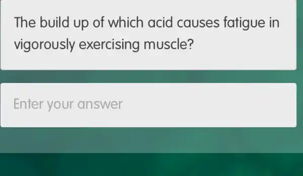 The build up of which acid causes fatigue in
vigorously exercising muscle?
Enter your an swer