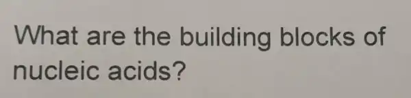 What are the building blocks of
nucle Ic a cids?