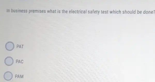 In business premises what is the electrical safety test which should be done?
PAT
PAC
PAM