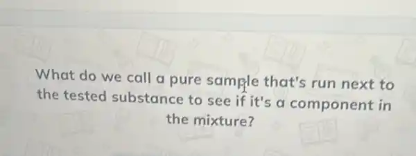 What do we call a pure sample that's run next to
the tested substance to see if it's a component in
the mixture?