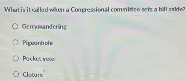 What is it called when a Congressional committee sets a bill aside?
Gerrymandering
Pigeonhole
Pocket veto
Cloture