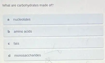 What are carbohydrates made of?
a nucleotides
b amino acids
c fats
d monosaccharides